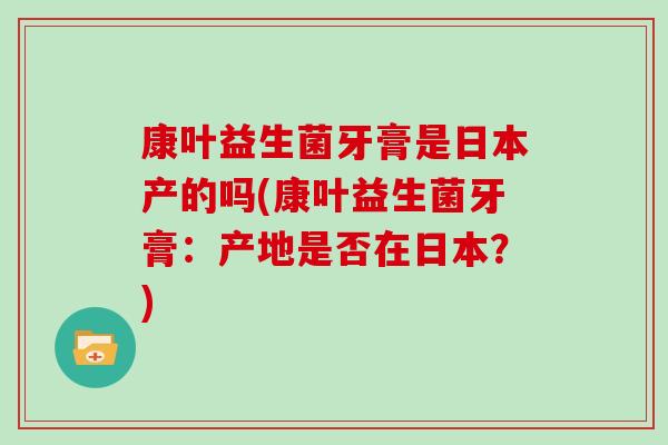 康叶益生菌牙膏是日本产的吗(康叶益生菌牙膏：产地是否在日本？)