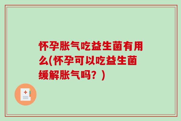 怀孕吃益生菌有用么(怀孕可以吃益生菌缓解吗?) 怀孕吃益生菌有用么(怀孕可以吃益生菌缓解吗?)