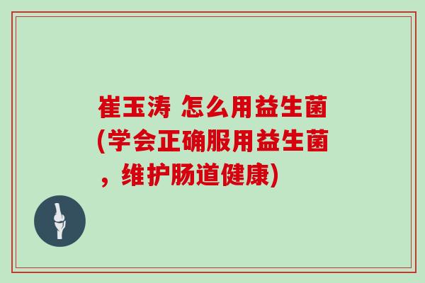 崔玉涛 怎么用益生菌(学会正确服用益生菌，维护肠道健康)