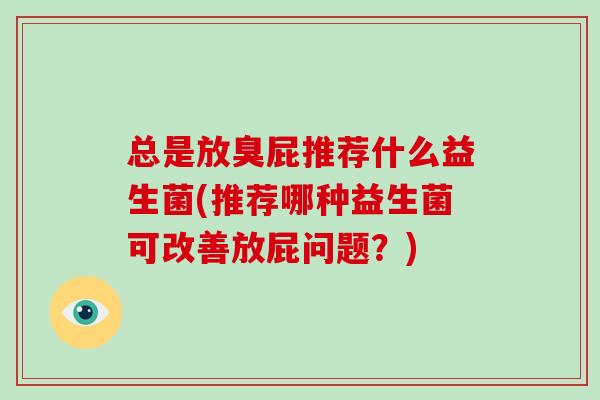 总是放臭屁推荐什么益生菌(推荐哪种益生菌可改善放屁问题?) 总是放臭屁推荐什么益生菌(推荐哪种益生菌可改善放屁问题?)