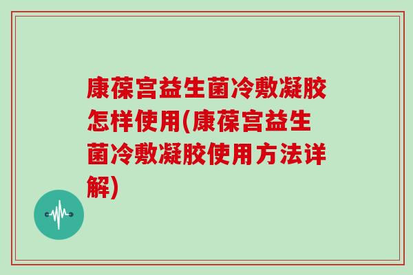 康葆宫益生菌冷敷凝胶怎样使用(康葆宫益生菌冷敷凝胶使用方法详解)