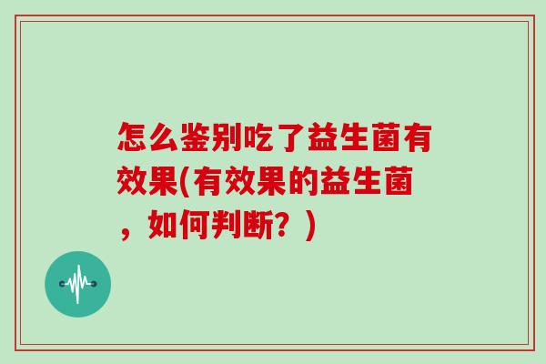 怎么鉴别吃了益生菌有效果(有效果的益生菌，如何判断？)
