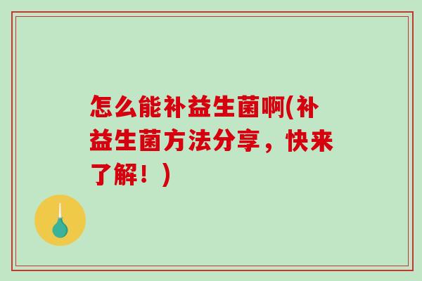 怎么能补益生菌啊(补益生菌方法分享，快来了解！)