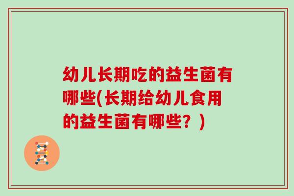幼儿长期吃的益生菌有哪些(长期给幼儿食用的益生菌有哪些？)