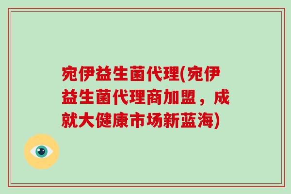 宛伊益生菌代理(宛伊益生菌代理商加盟，成就大健康市场新蓝海)