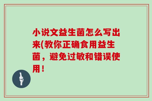 小说文益生菌怎么写出来(教你正确食用益生菌，避免过敏和错误使用！