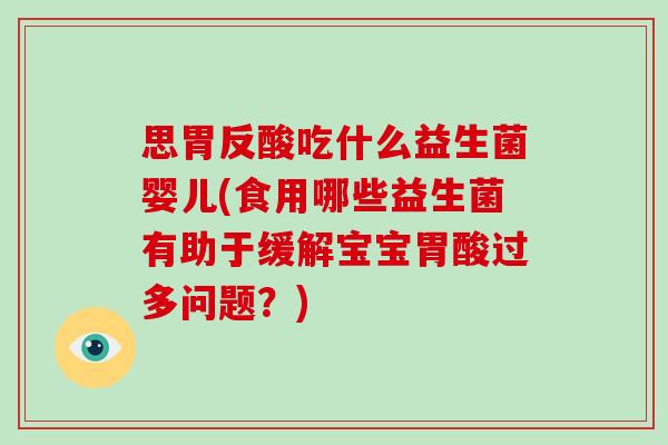 思胃反酸吃什么益生菌婴儿(食用哪些益生菌有助于缓解宝宝胃酸过多问题？)