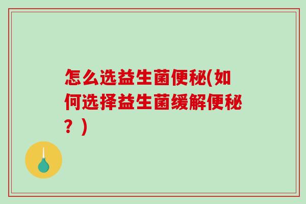 怎么选益生菌便秘(如何选择益生菌缓解便秘？)