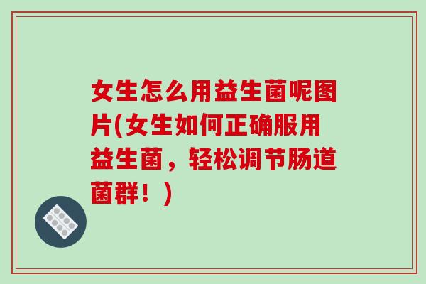 女生怎么用益生菌呢图片(女生如何正确服用益生菌，轻松调节肠道菌群！)