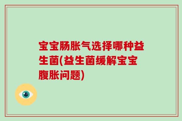 宝宝肠胀气选择哪种益生菌(益生菌缓解宝宝腹胀问题)