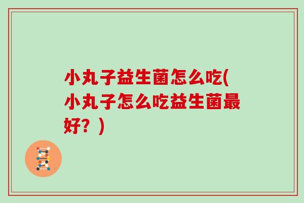 小丸子益生菌怎么吃(小丸子怎么吃益生菌最好？)