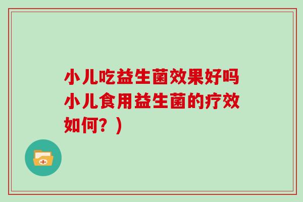 小儿吃益生菌效果好吗小儿食用益生菌的疗效如何？)