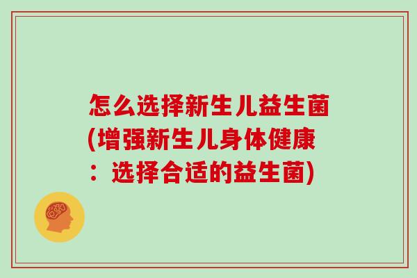 怎么选择新生儿益生菌(增强新生儿身体健康:选择合适的益生菌) 怎么选择新生儿益生菌(增强新生儿身体健康:选择合适的益生菌)