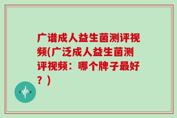 广谱成人益生菌测评视频(广泛成人益生菌测评视频：哪个牌子最好？)