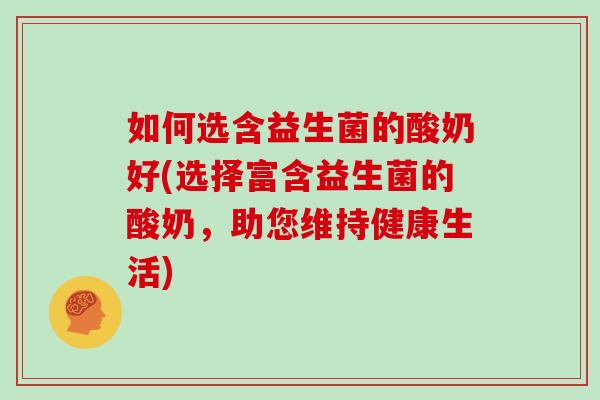 如何选含益生菌的酸奶好(选择富含益生菌的酸奶，助您维持健康生活)