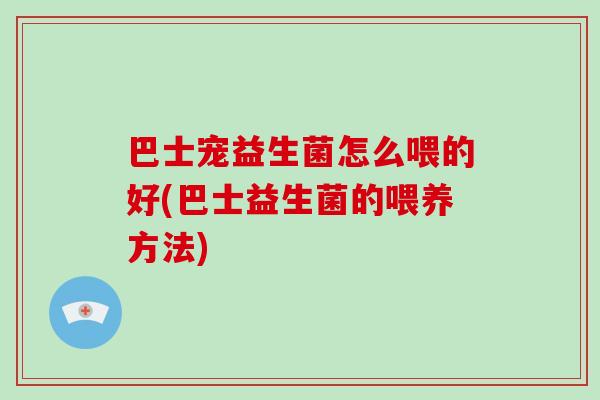 巴士宠益生菌怎么喂的好(巴士益生菌的喂养方法)