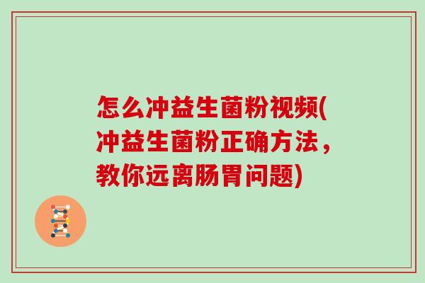 怎么冲益生菌粉视频(冲益生菌粉正确方法，教你远离肠胃问题)