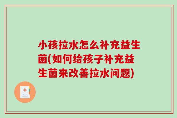 小孩拉水怎么补充益生菌(如何给孩子补充益生菌来改善拉水问题)