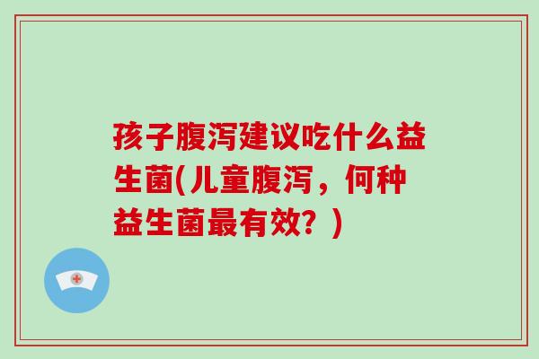 孩子腹泻建议吃什么益生菌(儿童腹泻，何种益生菌最有效？)