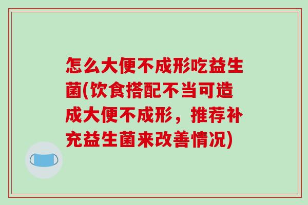 怎么大便不成形吃益生菌(饮食搭配不当可造成大便不成形，推荐补充益生菌来改善情况)
