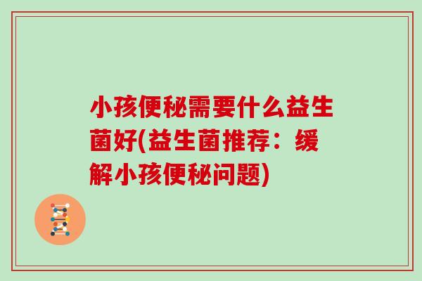 小孩便秘需要什么益生菌好(益生菌推荐：缓解小孩便秘问题)