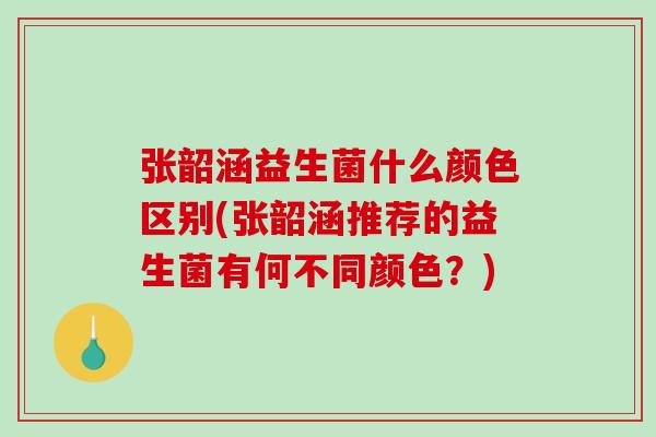 张韶涵益生菌什么颜色区别(张韶涵推荐的益生菌有何不同颜色？)