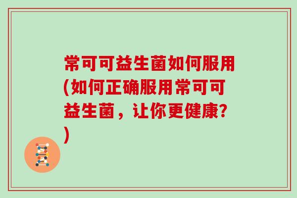 常可可益生菌如何服用(如何正确服用常可可益生菌，让你更健康？)