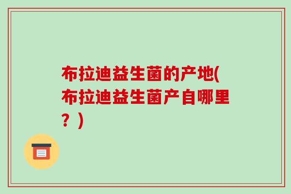 布拉迪益生菌的产地(布拉迪益生菌产自哪里？)