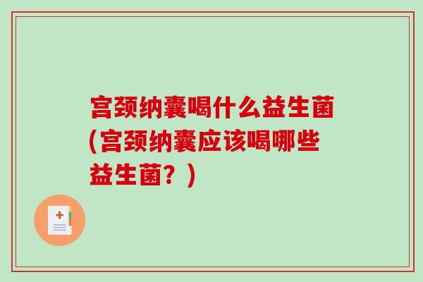 宫颈纳囊喝什么益生菌(宫颈纳囊应该喝哪些益生菌？)