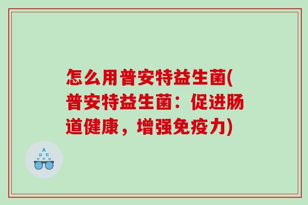 怎么用普安特益生菌(普安特益生菌：促进肠道健康，增强免疫力)