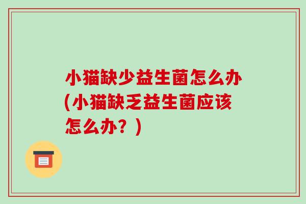 小猫缺少益生菌怎么办(小猫缺乏益生菌应该怎么办？)