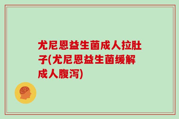 尤尼恩益生菌成人拉肚子(尤尼恩益生菌缓解成人腹泻)