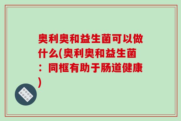 奥利奥和益生菌可以做什么(奥利奥和益生菌:同框有助于肠道健康) 奥利奥和益生菌可以做什么(奥利奥和益生菌:同框有助于肠道健康)