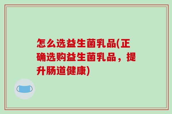 怎么选益生菌乳品(正确选购益生菌乳品，提升肠道健康)