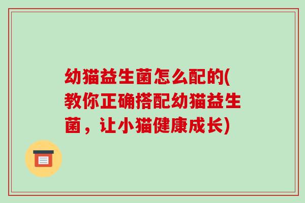 幼猫益生菌怎么配的(教你正确搭配幼猫益生菌，让小猫健康成长)