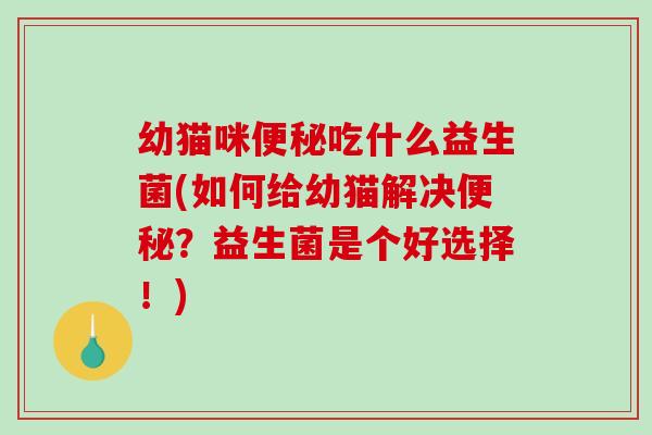 幼猫咪便秘吃什么益生菌(如何给幼猫解决便秘？益生菌是个好选择！)