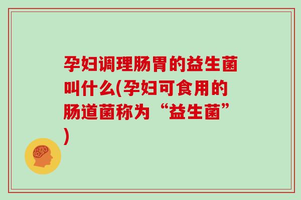 孕妇调理肠胃的益生菌叫什么(孕妇可食用的肠道菌称为“益生菌”)