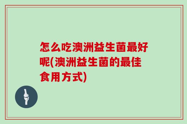 怎么吃澳洲益生菌好呢(澳洲益生菌的佳食用方式)