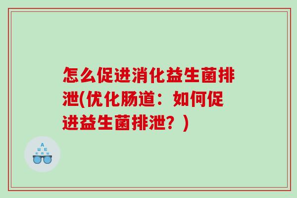 怎么促进消化益生菌排泄(优化肠道：如何促进益生菌排泄？)