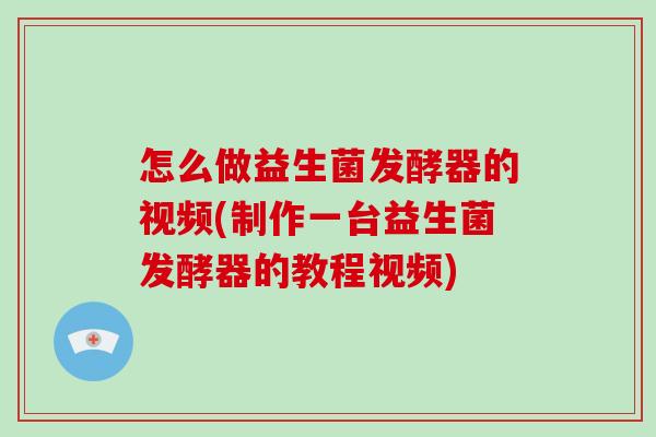 怎么做益生菌发酵器的视频(制作一台益生菌发酵器的教程视频)