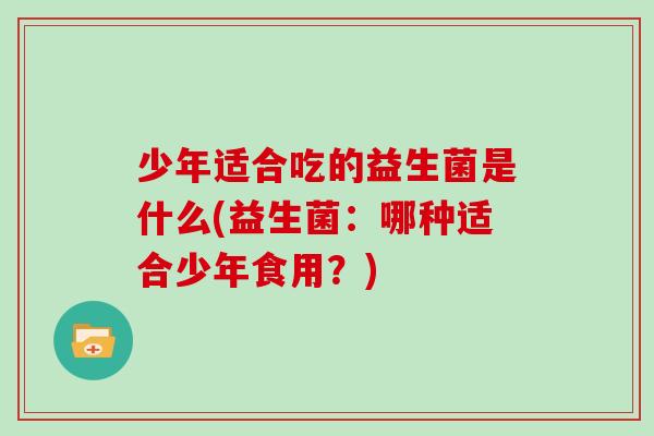 少年适合吃的益生菌是什么(益生菌：哪种适合少年食用？)