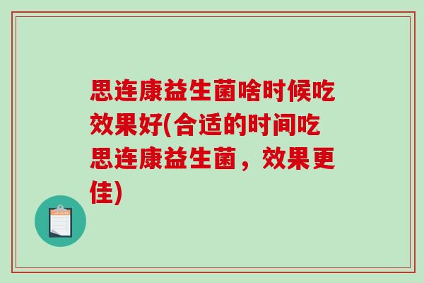 思连康益生菌啥时候吃效果好(合适的时间吃思连康益生菌，效果更佳)