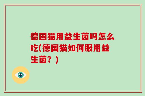 德国猫用益生菌吗怎么吃(德国猫如何服用益生菌？)
