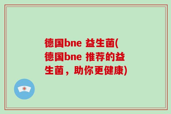德国bne 益生菌(德国bne 推荐的益生菌，助你更健康)