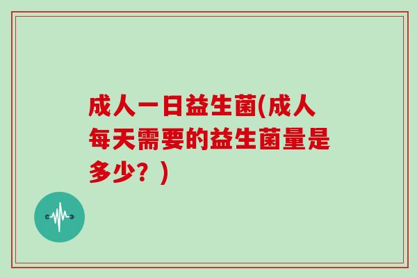 成人一日益生菌(成人每天需要的益生菌量是多少？)