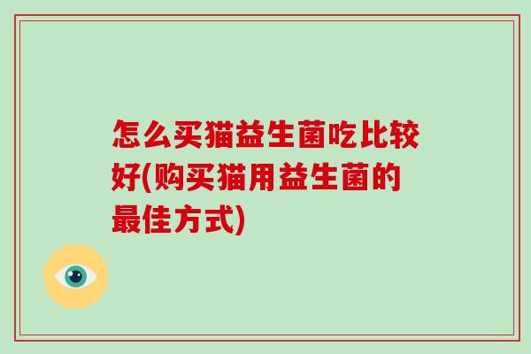 怎么买猫益生菌吃比较好(购买猫用益生菌的最佳方式)