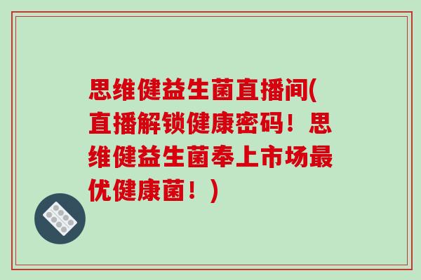 思维健益生菌直播间(直播解锁健康密码!思维健益生菌奉上市场优健康菌!) 思维健益生菌直播间(直播解锁健康密码!思维健益生菌奉上市场优健康菌!)