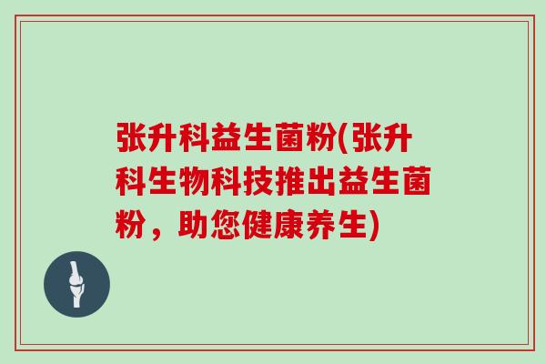 张升科益生菌粉(张升科生物科技推出益生菌粉，助您健康养生)