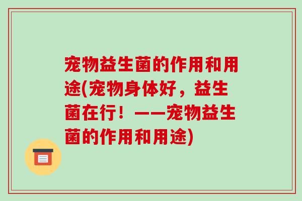 宠物益生菌的作用和用途(宠物身体好，益生菌在行！——宠物益生菌的作用和用途)