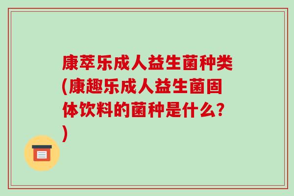 康萃乐成人益生菌种类(康趣乐成人益生菌固体饮料的菌种是什么?) 康萃乐成人益生菌种类(康趣乐成人益生菌固体饮料的菌种是什么?)